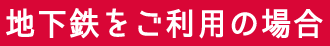 地下鉄をご利用の場合