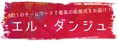 NO.1のチームワークで最高の結婚式をお届け！ エル・ダンジュ